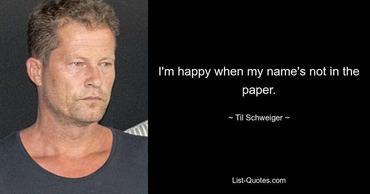 I'm happy when my name's not in the paper. — © Til Schweiger