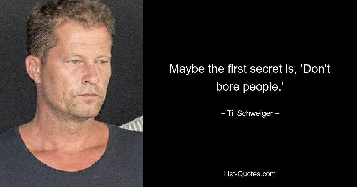 Maybe the first secret is, 'Don't bore people.' — © Til Schweiger