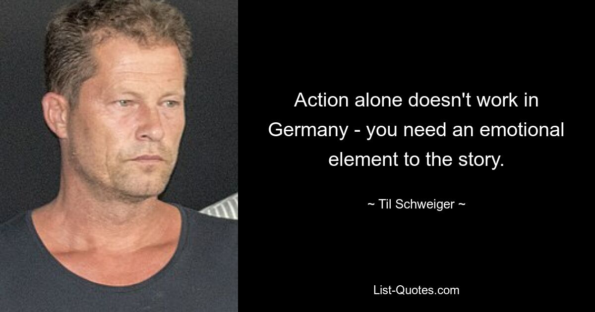 Action alone doesn't work in Germany - you need an emotional element to the story. — © Til Schweiger