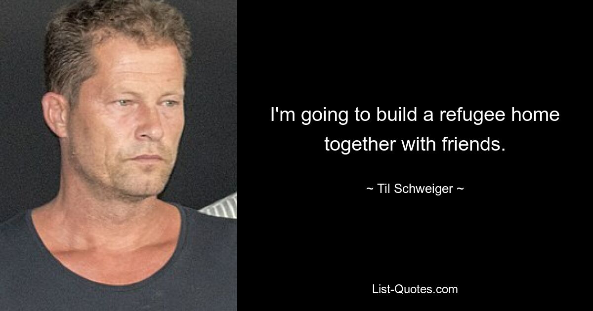 I'm going to build a refugee home together with friends. — © Til Schweiger