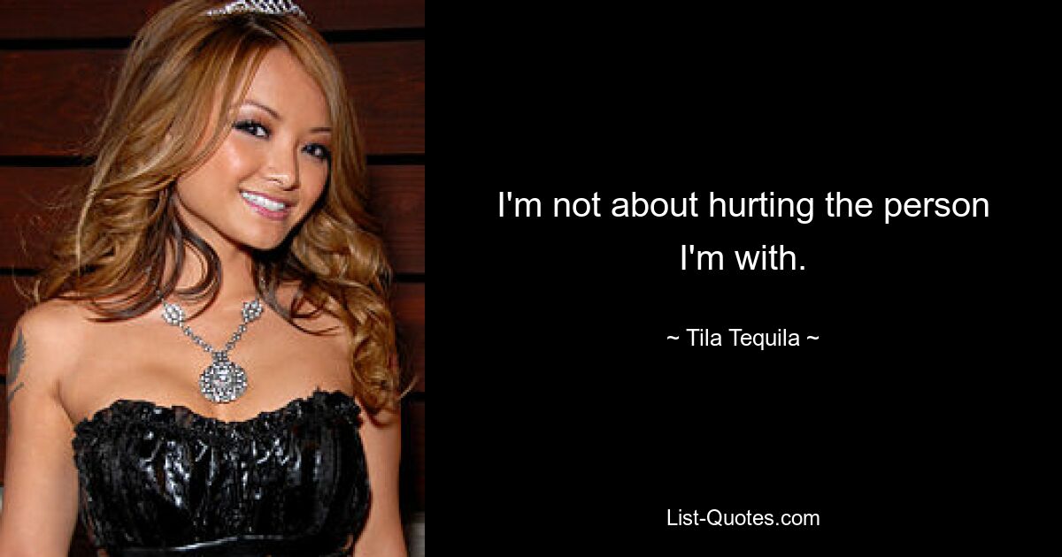 I'm not about hurting the person I'm with. — © Tila Tequila