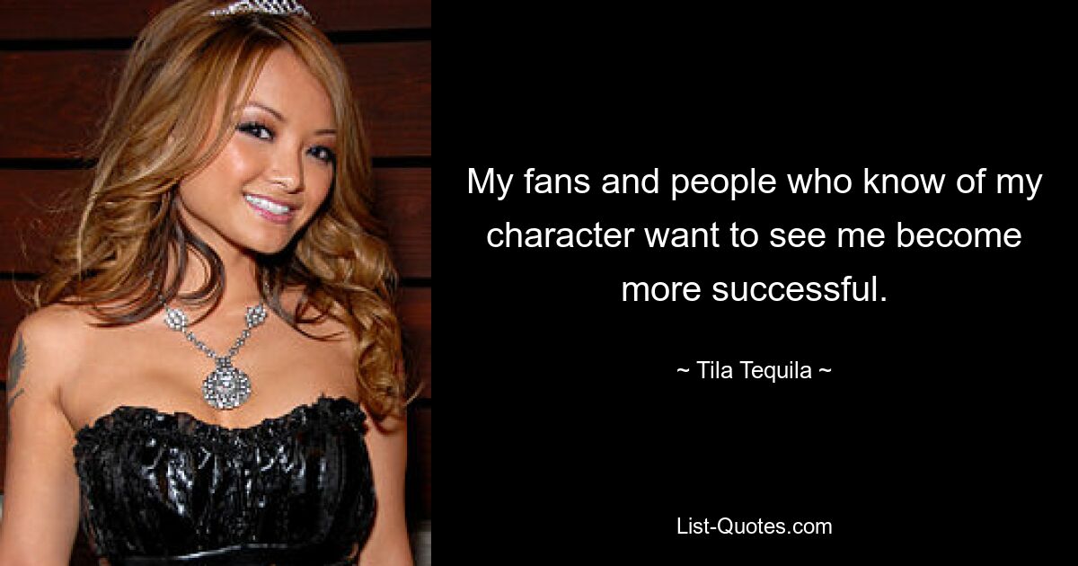 Meine Fans und Leute, die meinen Charakter kennen, wollen, dass ich erfolgreicher werde. — © Tila Tequila