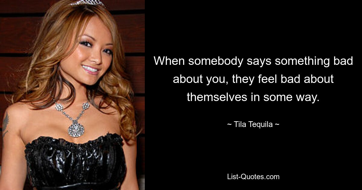 When somebody says something bad about you, they feel bad about themselves in some way. — © Tila Tequila