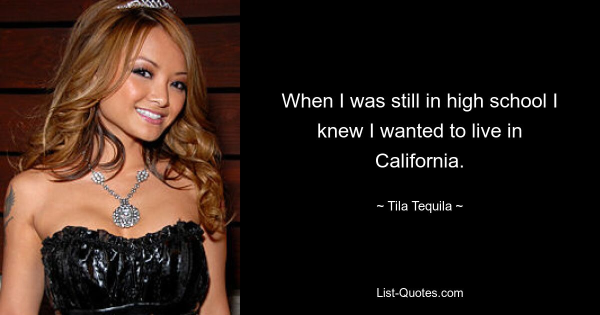 When I was still in high school I knew I wanted to live in California. — © Tila Tequila