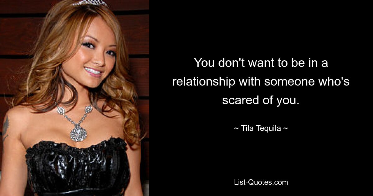 You don't want to be in a relationship with someone who's scared of you. — © Tila Tequila