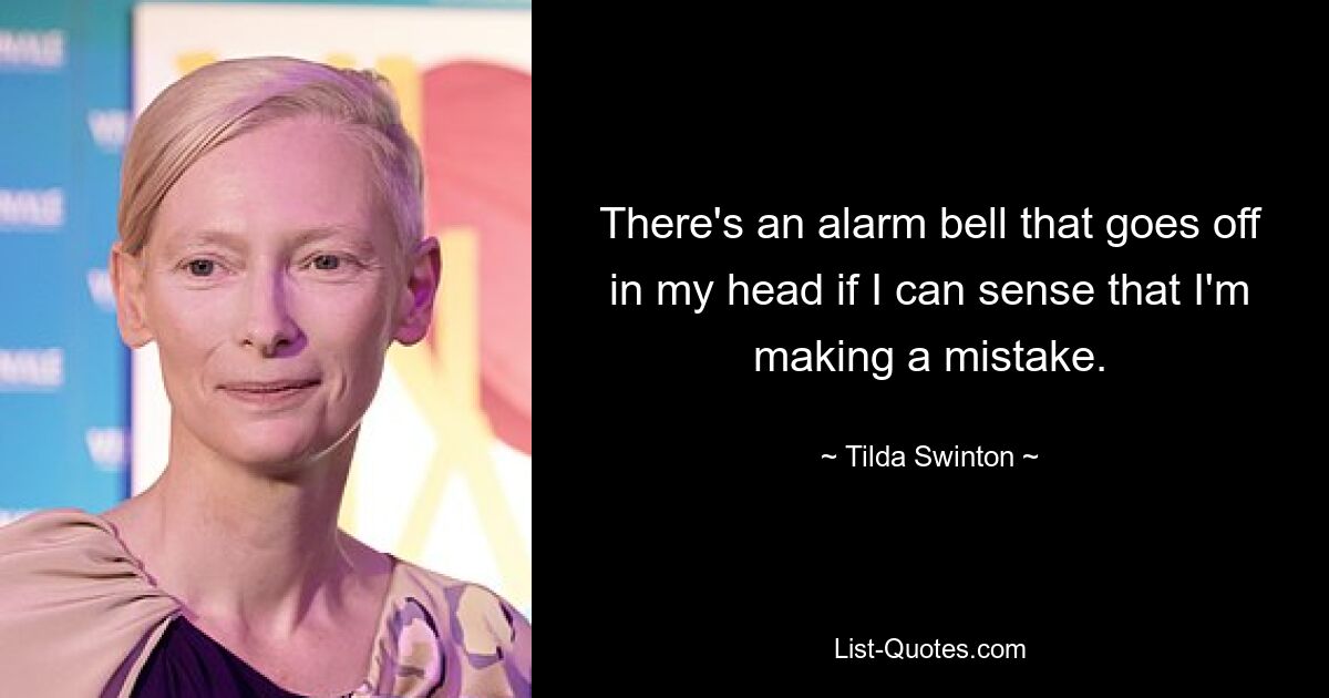 There's an alarm bell that goes off in my head if I can sense that I'm making a mistake. — © Tilda Swinton