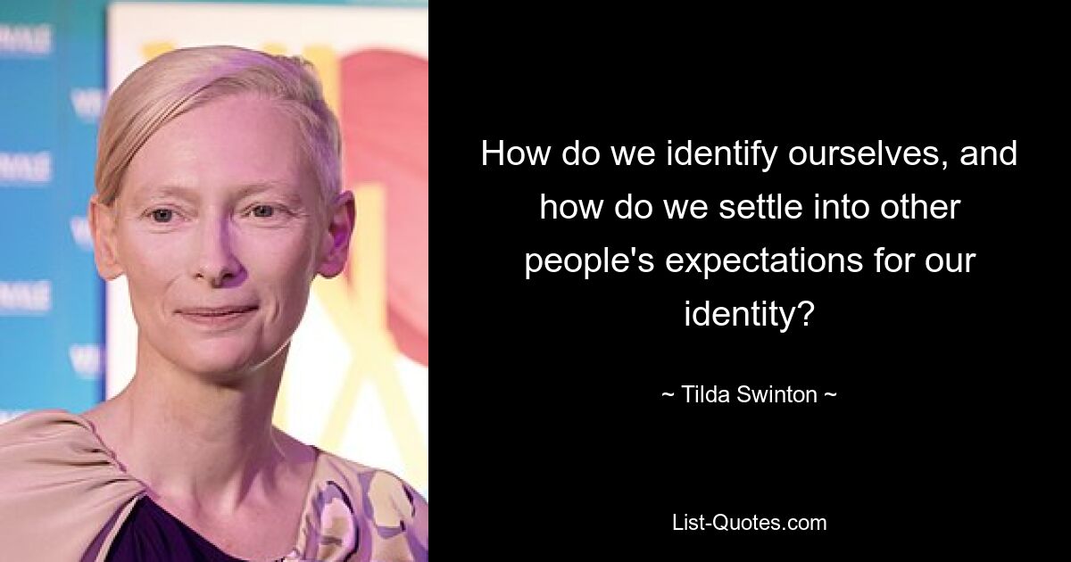 How do we identify ourselves, and how do we settle into other people's expectations for our identity? — © Tilda Swinton