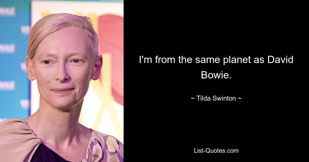 I'm from the same planet as David Bowie. — © Tilda Swinton