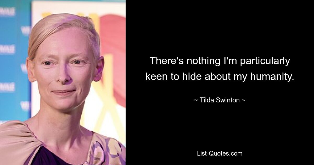 There's nothing I'm particularly keen to hide about my humanity. — © Tilda Swinton