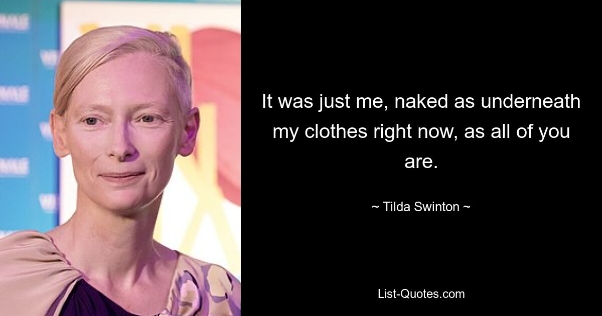 It was just me, naked as underneath my clothes right now, as all of you are. — © Tilda Swinton