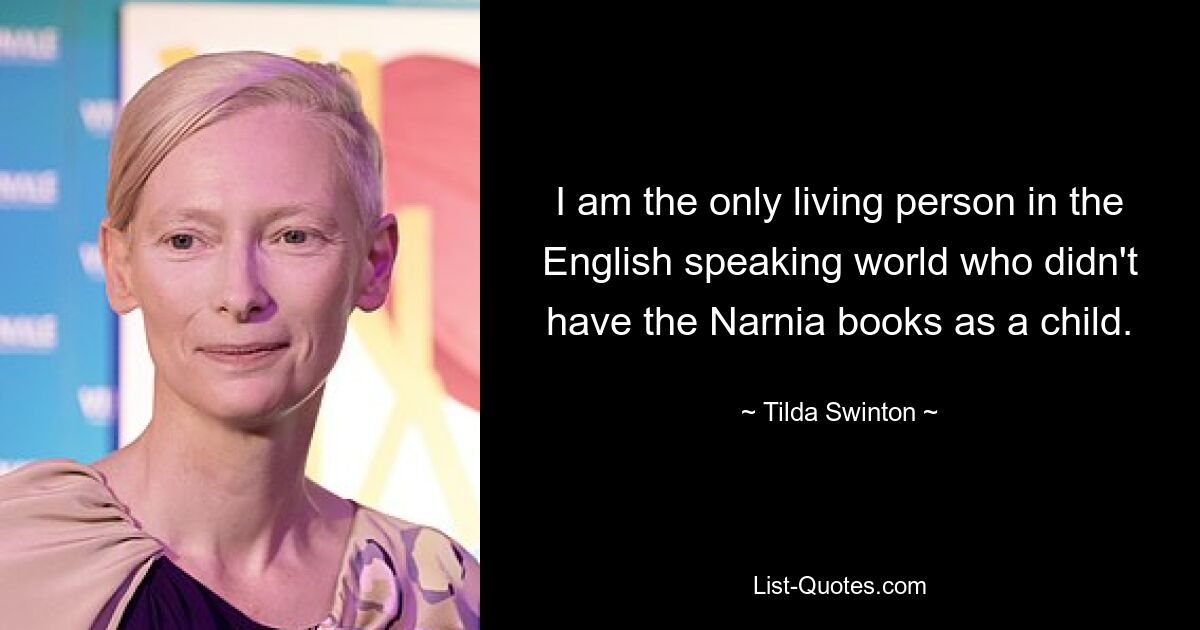 I am the only living person in the English speaking world who didn't have the Narnia books as a child. — © Tilda Swinton