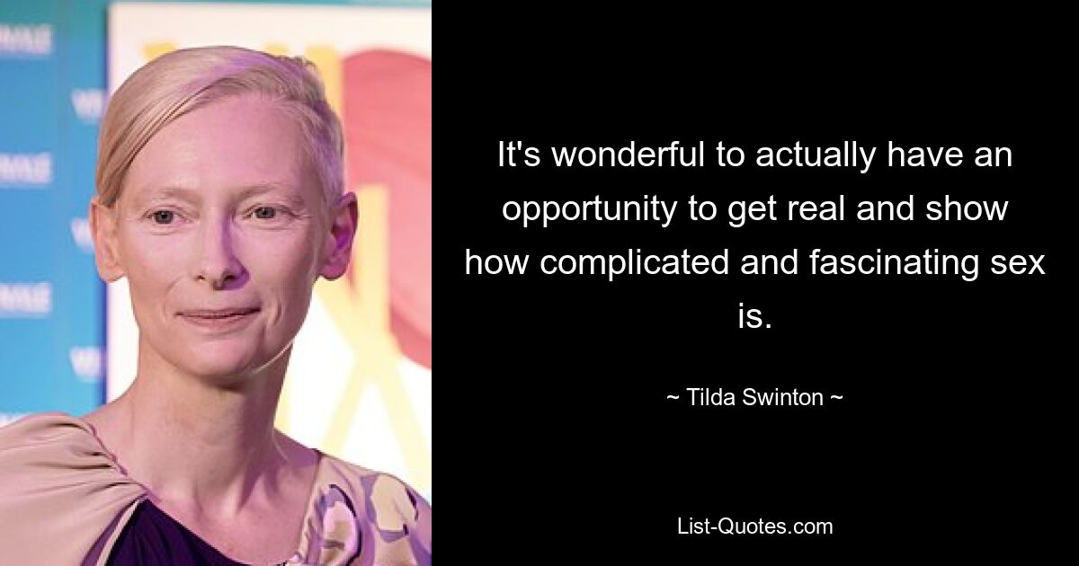 It's wonderful to actually have an opportunity to get real and show how complicated and fascinating sex is. — © Tilda Swinton