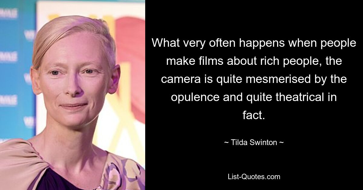 What very often happens when people make films about rich people, the camera is quite mesmerised by the opulence and quite theatrical in fact. — © Tilda Swinton