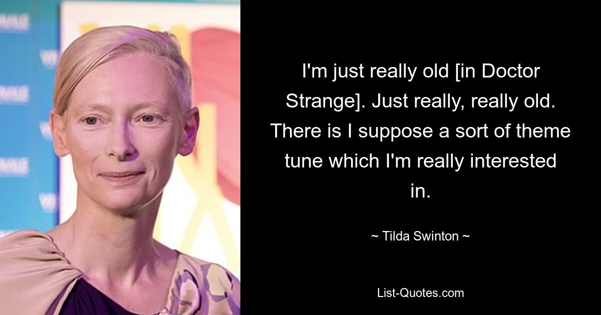 I'm just really old [in Doctor Strange]. Just really, really old. There is I suppose a sort of theme tune which I'm really interested in. — © Tilda Swinton