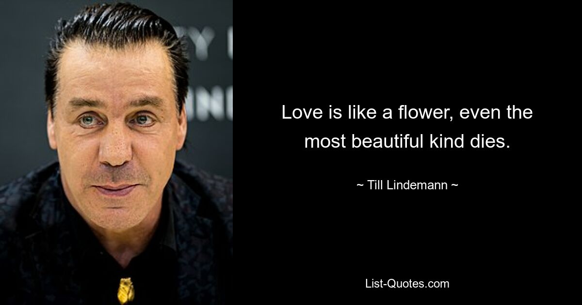 Love is like a flower, even the most beautiful kind dies. — © Till Lindemann