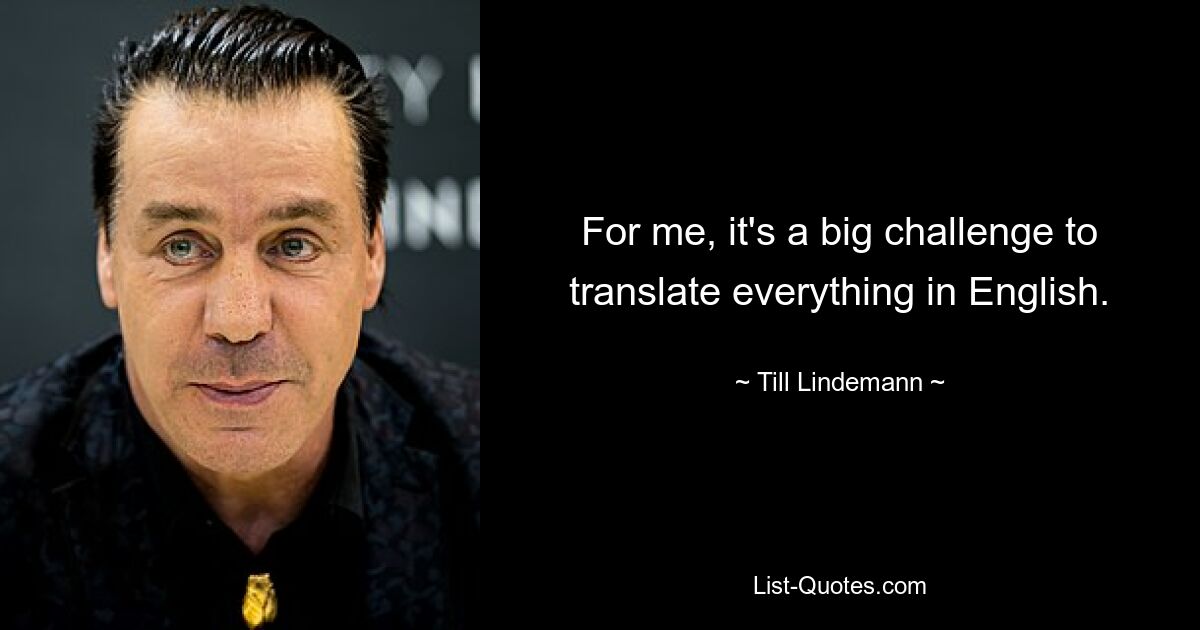 For me, it's a big challenge to translate everything in English. — © Till Lindemann