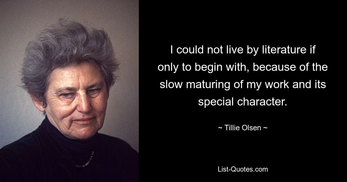 I could not live by literature if only to begin with, because of the slow maturing of my work and its special character. — © Tillie Olsen