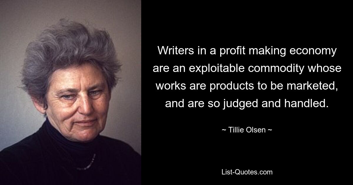 Writers in a profit making economy are an exploitable commodity whose works are products to be marketed, and are so judged and handled. — © Tillie Olsen