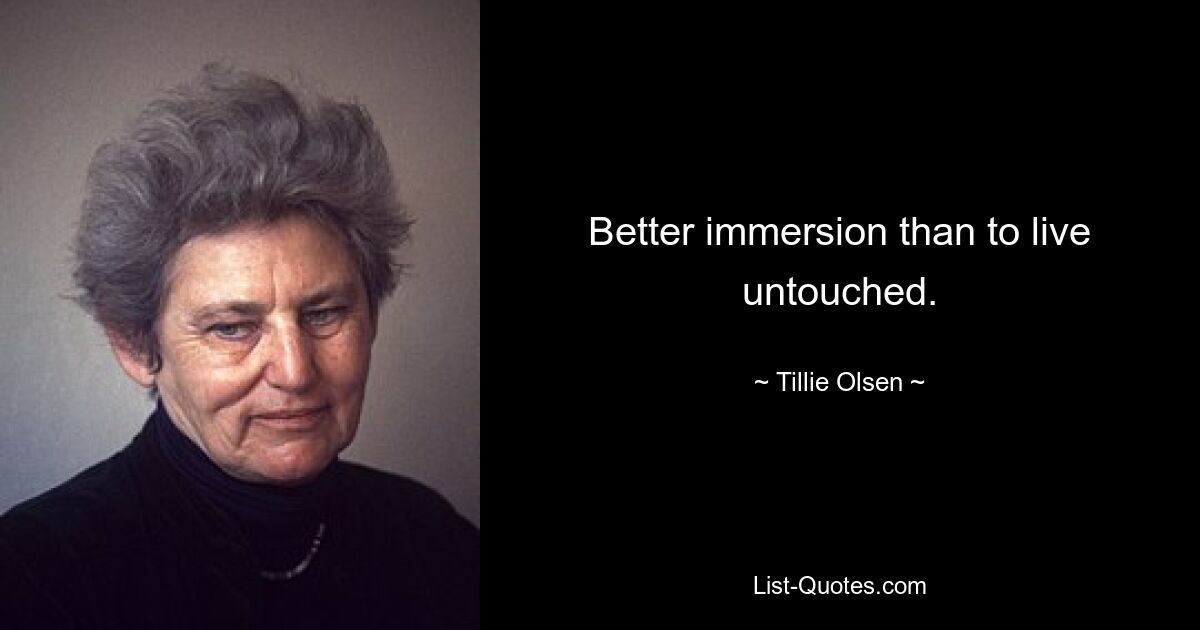 Better immersion than to live untouched. — © Tillie Olsen