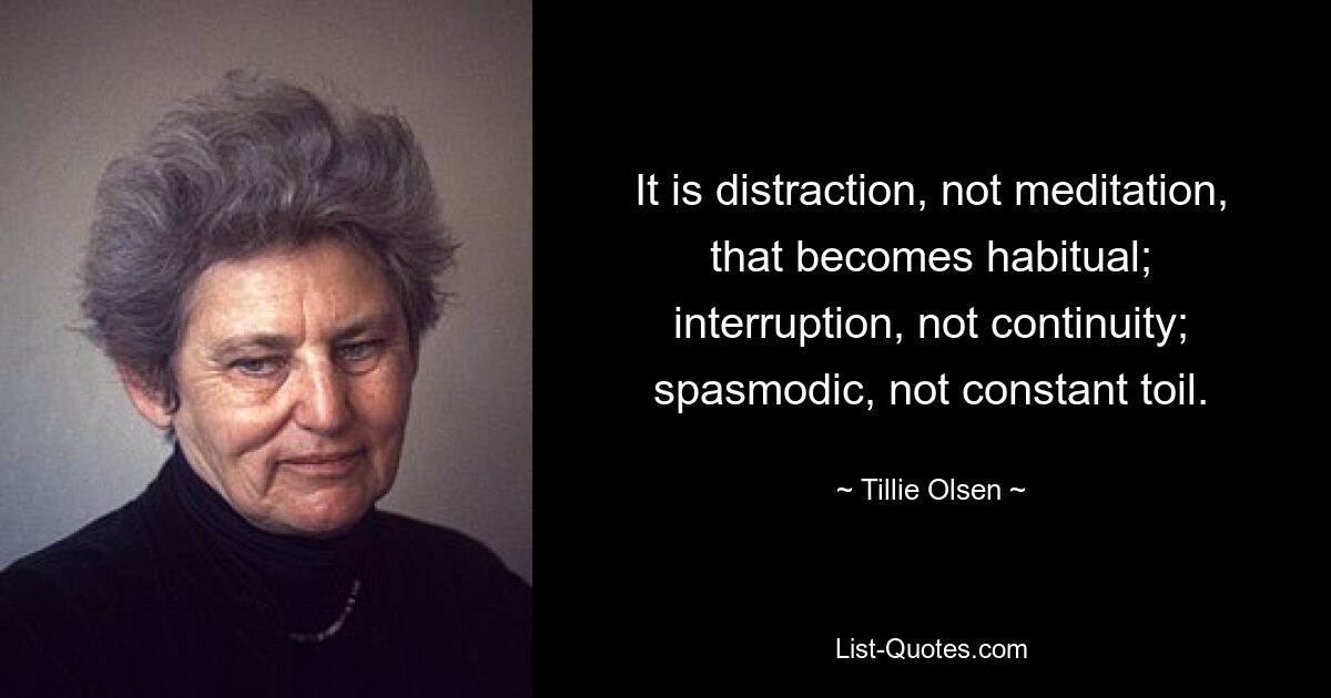 It is distraction, not meditation, that becomes habitual; interruption, not continuity; spasmodic, not constant toil. — © Tillie Olsen