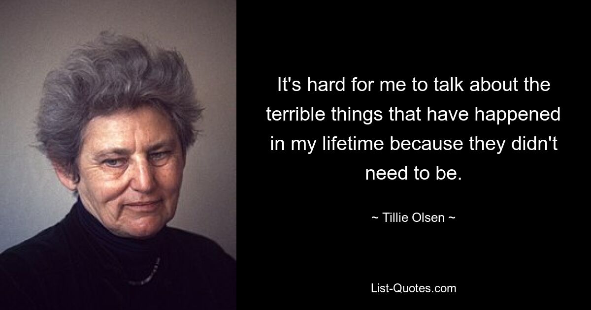 It's hard for me to talk about the terrible things that have happened in my lifetime because they didn't need to be. — © Tillie Olsen