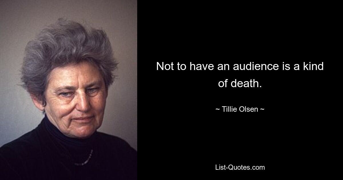 Not to have an audience is a kind of death. — © Tillie Olsen