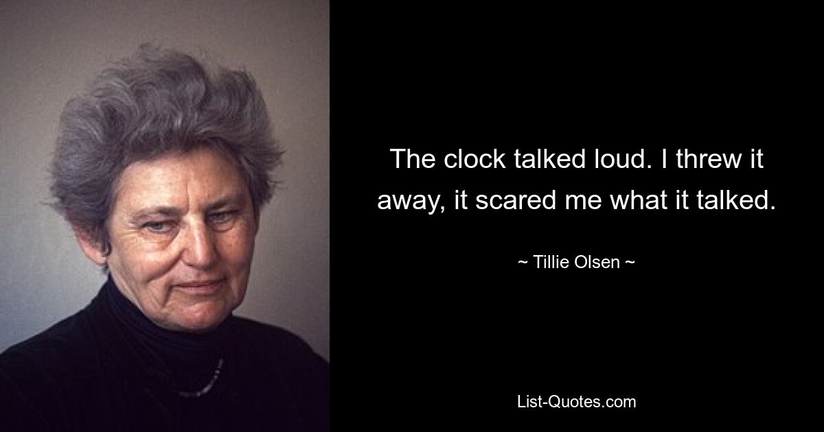 The clock talked loud. I threw it away, it scared me what it talked. — © Tillie Olsen