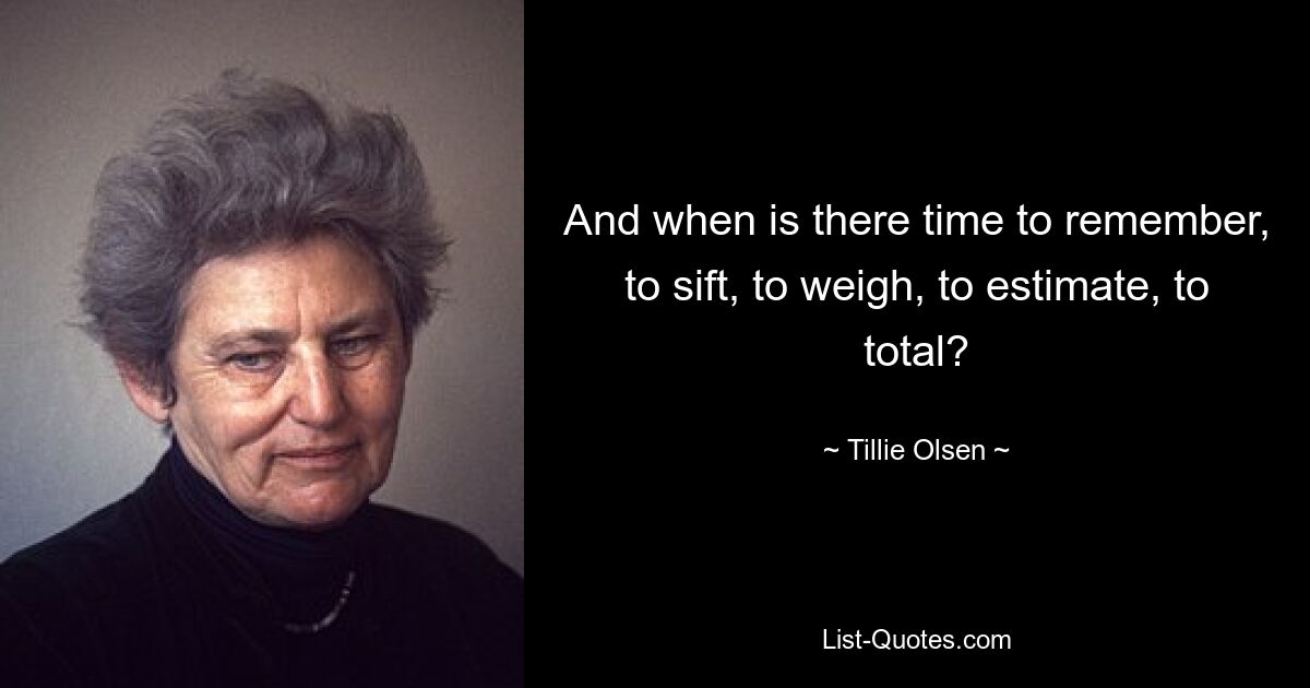 And when is there time to remember, to sift, to weigh, to estimate, to total? — © Tillie Olsen