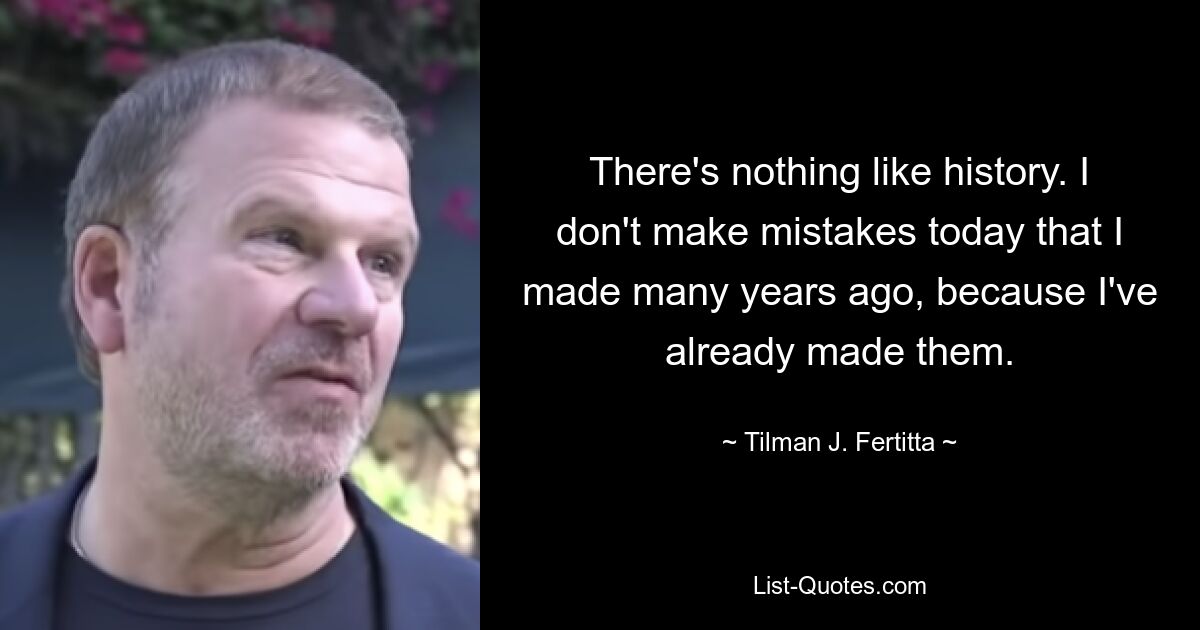 There's nothing like history. I don't make mistakes today that I made many years ago, because I've already made them. — © Tilman J. Fertitta