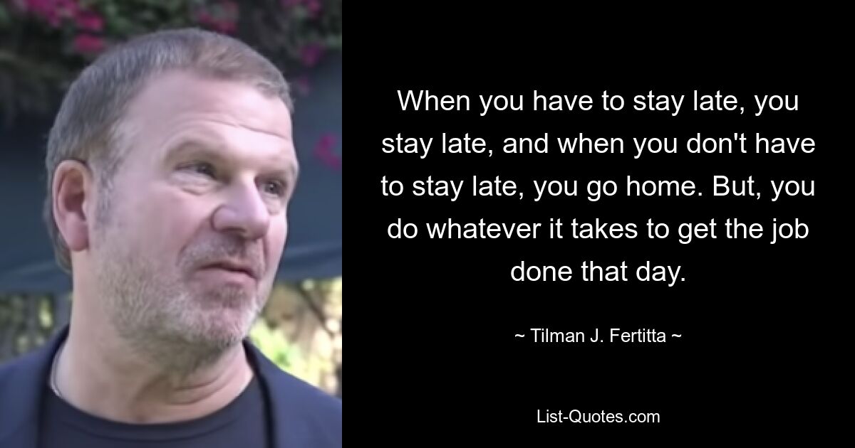 When you have to stay late, you stay late, and when you don't have to stay late, you go home. But, you do whatever it takes to get the job done that day. — © Tilman J. Fertitta