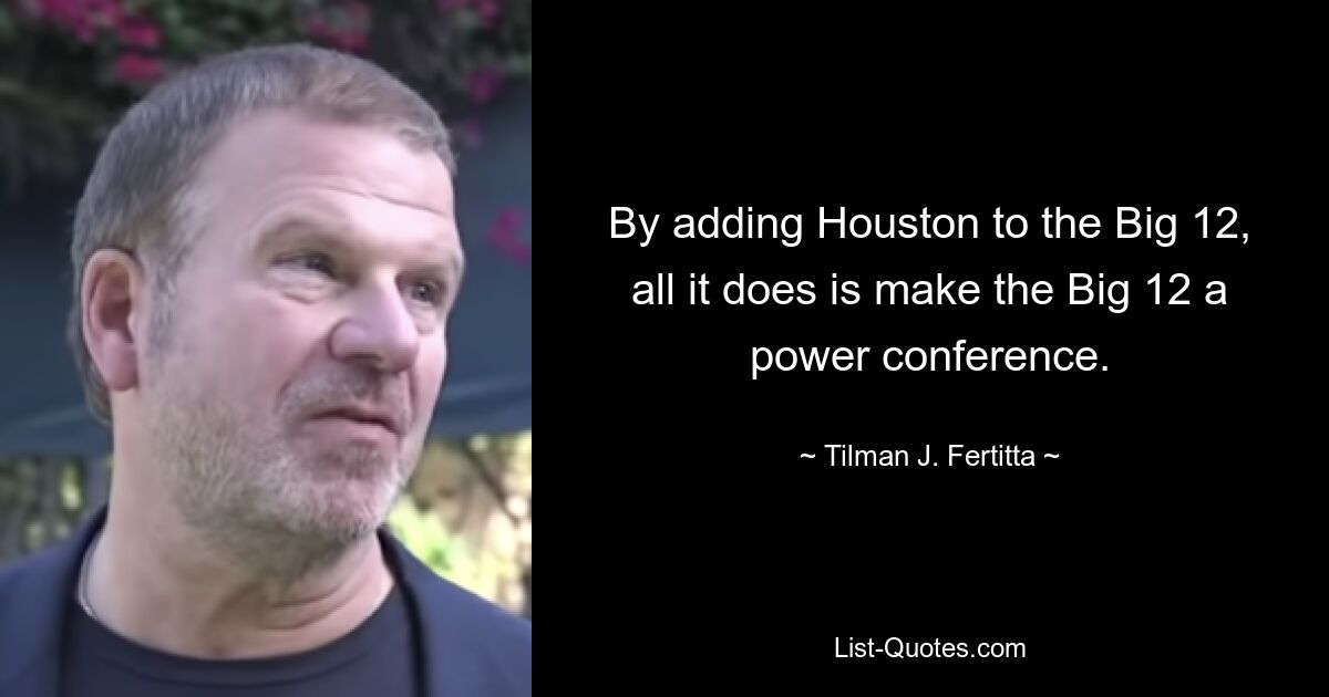 By adding Houston to the Big 12, all it does is make the Big 12 a power conference. — © Tilman J. Fertitta