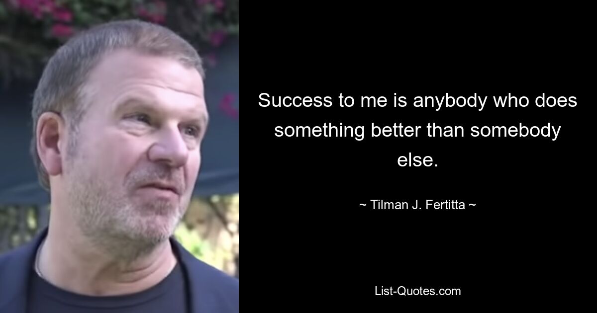 Success to me is anybody who does something better than somebody else. — © Tilman J. Fertitta