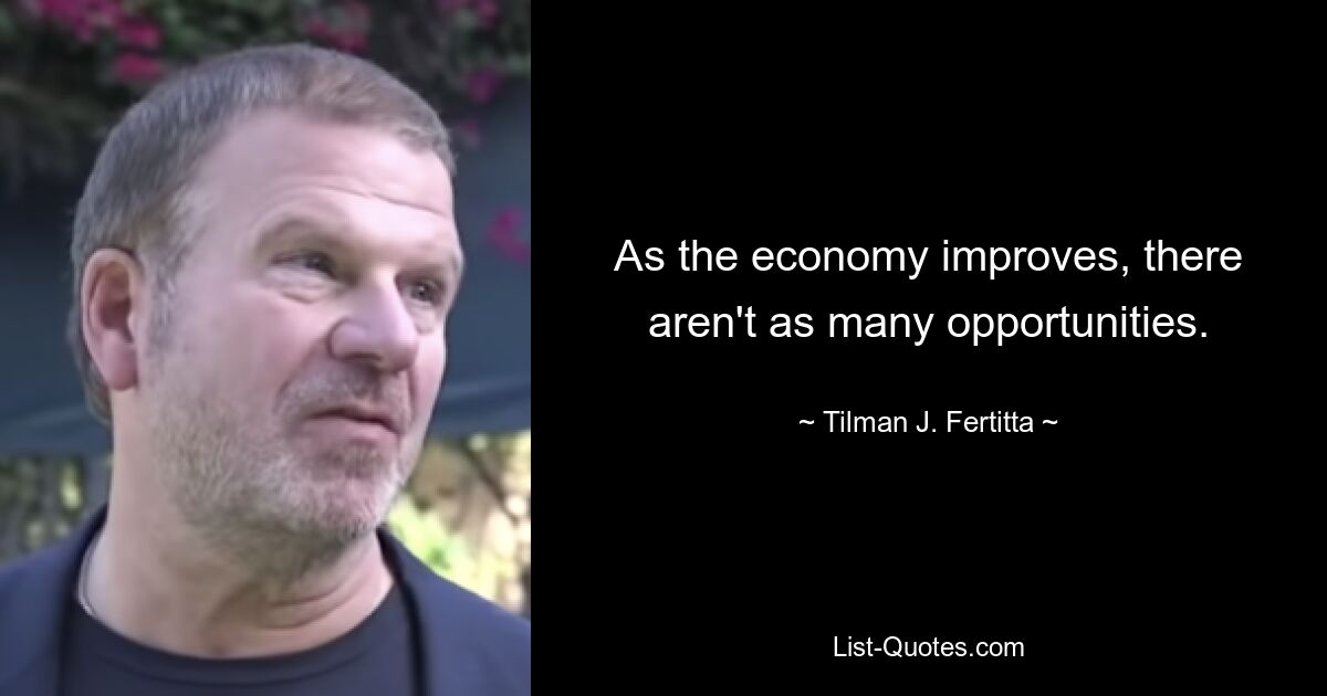 As the economy improves, there aren't as many opportunities. — © Tilman J. Fertitta