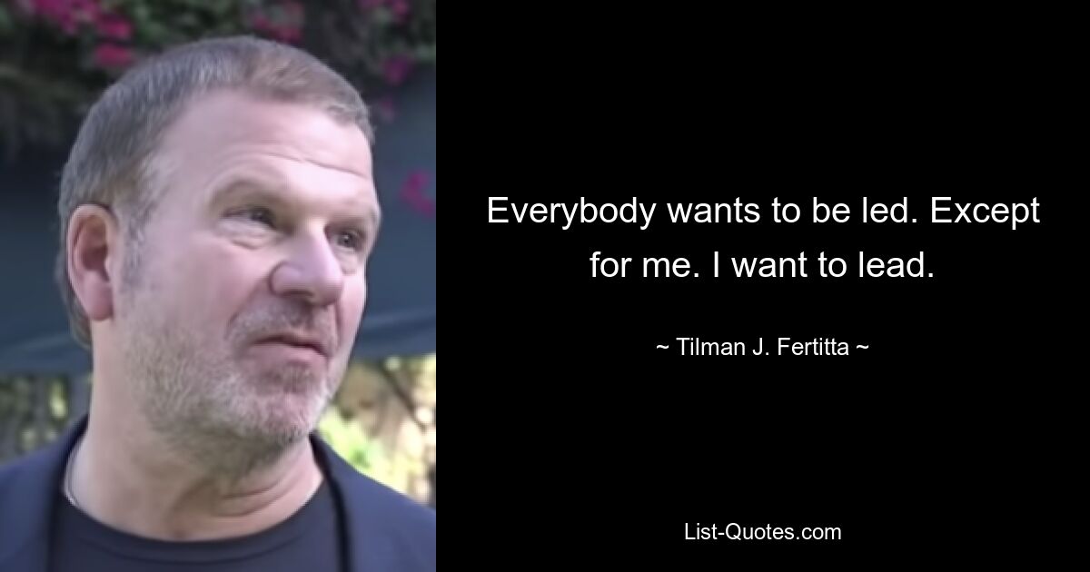 Everybody wants to be led. Except for me. I want to lead. — © Tilman J. Fertitta