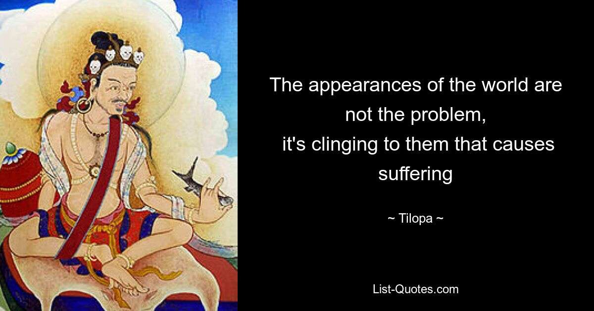 The appearances of the world are not the problem,
 it's clinging to them that causes suffering — © Tilopa