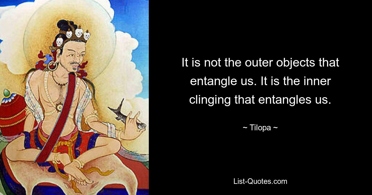 It is not the outer objects that entangle us. It is the inner clinging that entangles us. — © Tilopa