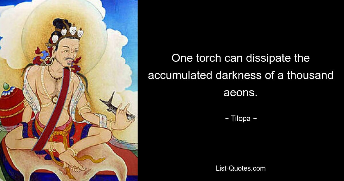 One torch can dissipate the accumulated darkness of a thousand aeons. — © Tilopa