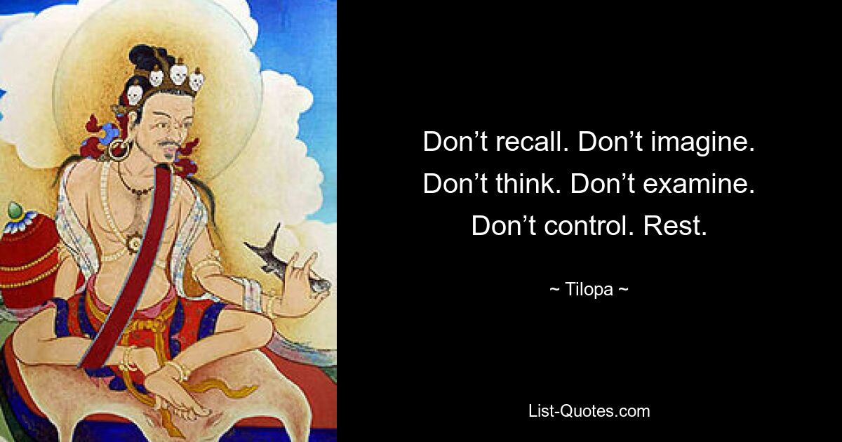 Don’t recall. Don’t imagine. Don’t think. Don’t examine. Don’t control. Rest. — © Tilopa