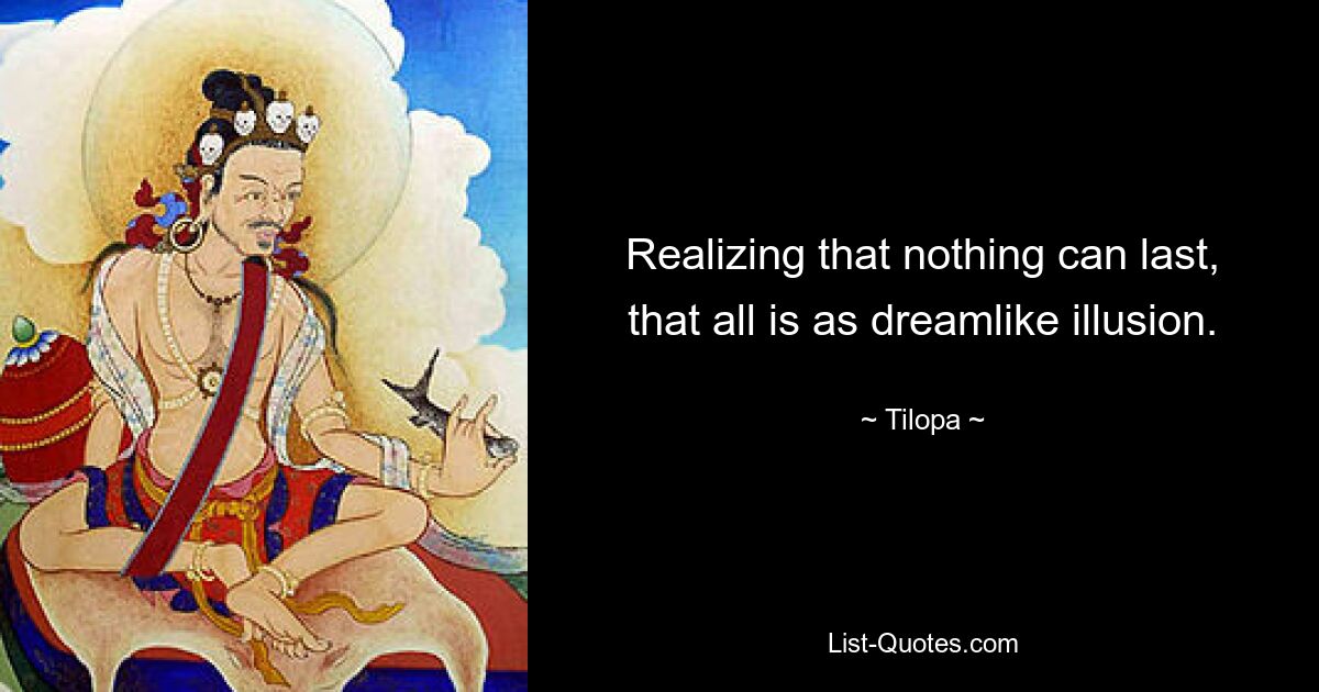 Realizing that nothing can last, that all is as dreamlike illusion. — © Tilopa