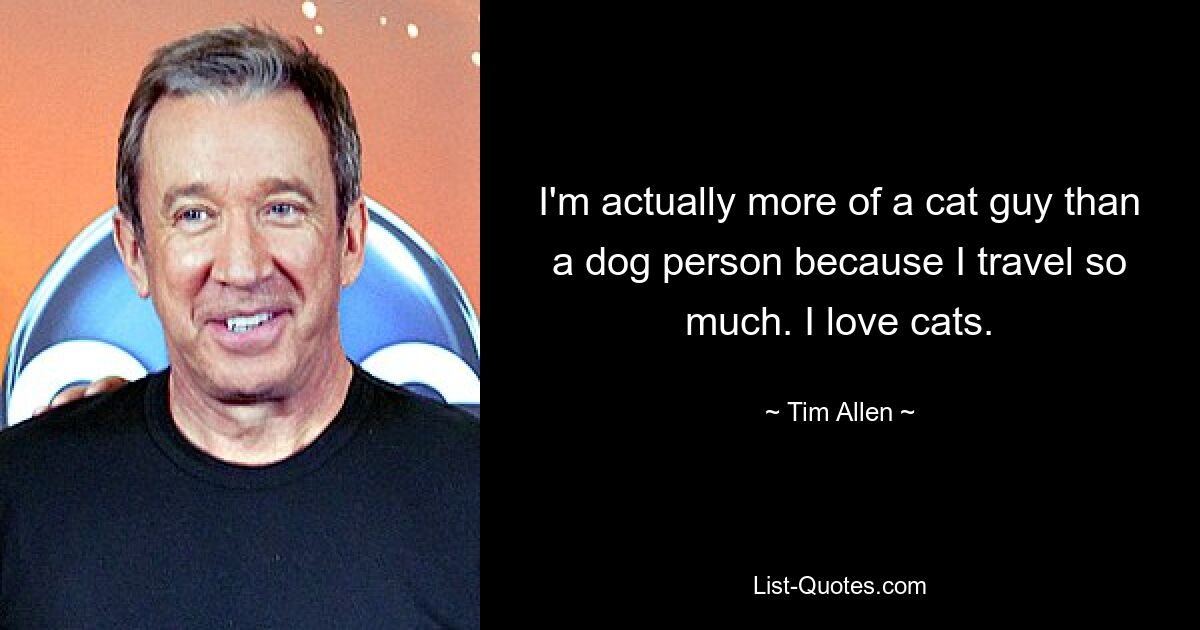 I'm actually more of a cat guy than a dog person because I travel so much. I love cats. — © Tim Allen