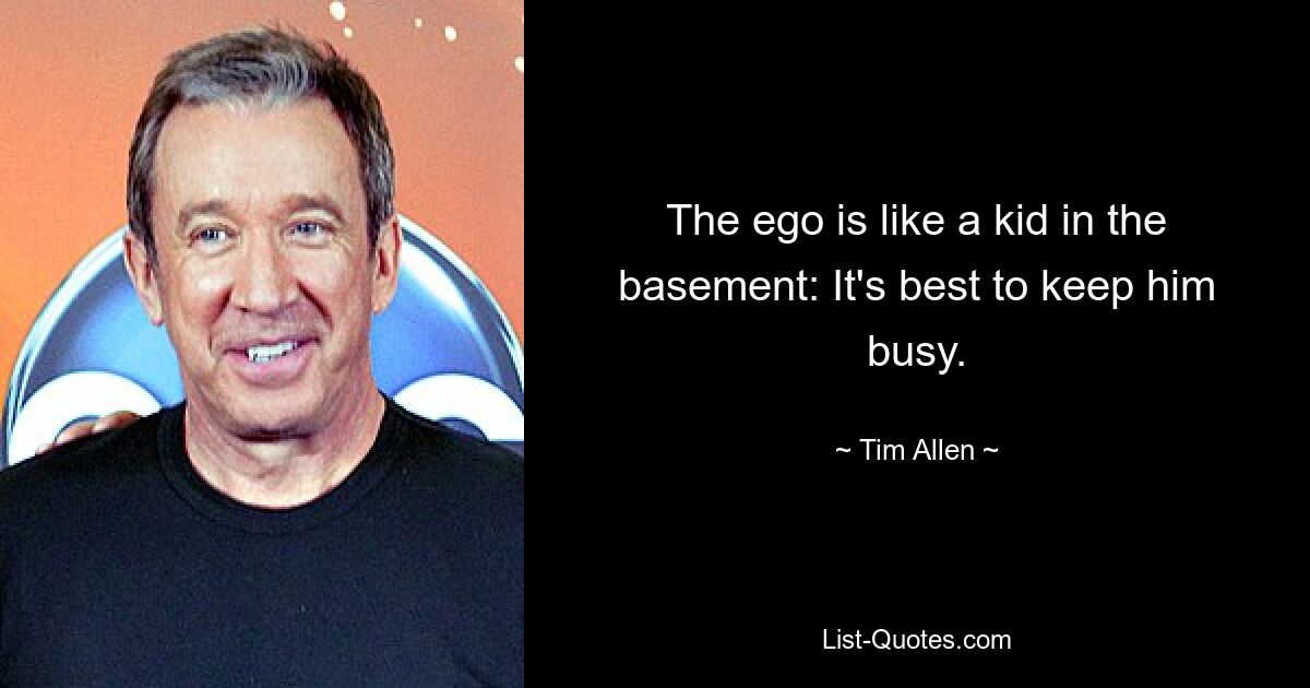 The ego is like a kid in the basement: It's best to keep him busy. — © Tim Allen