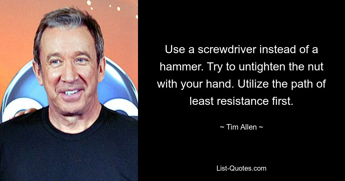 Use a screwdriver instead of a hammer. Try to untighten the nut with your hand. Utilize the path of least resistance first. — © Tim Allen