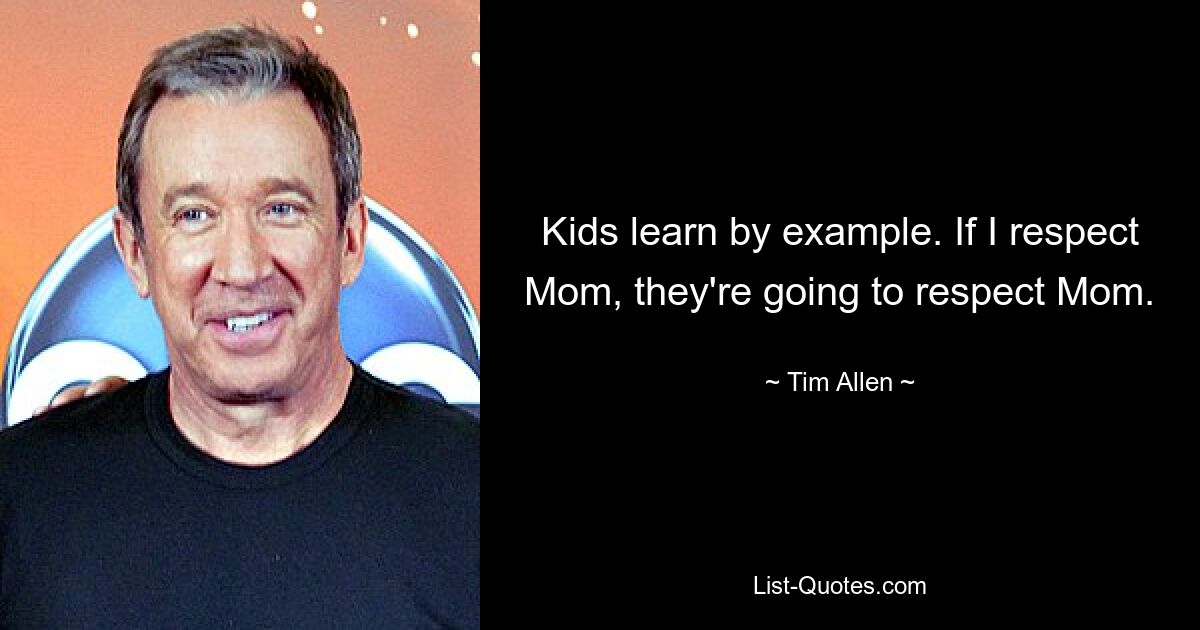 Kids learn by example. If I respect Mom, they're going to respect Mom. — © Tim Allen