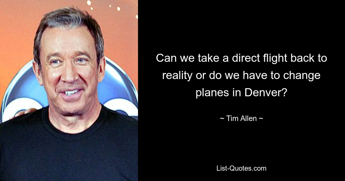 Can we take a direct flight back to reality or do we have to change planes in Denver? — © Tim Allen