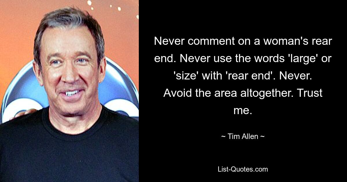 Never comment on a woman's rear end. Never use the words 'large' or 'size' with 'rear end'. Never. Avoid the area altogether. Trust me. — © Tim Allen