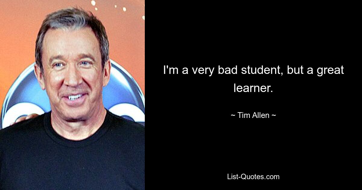 I'm a very bad student, but a great learner. — © Tim Allen