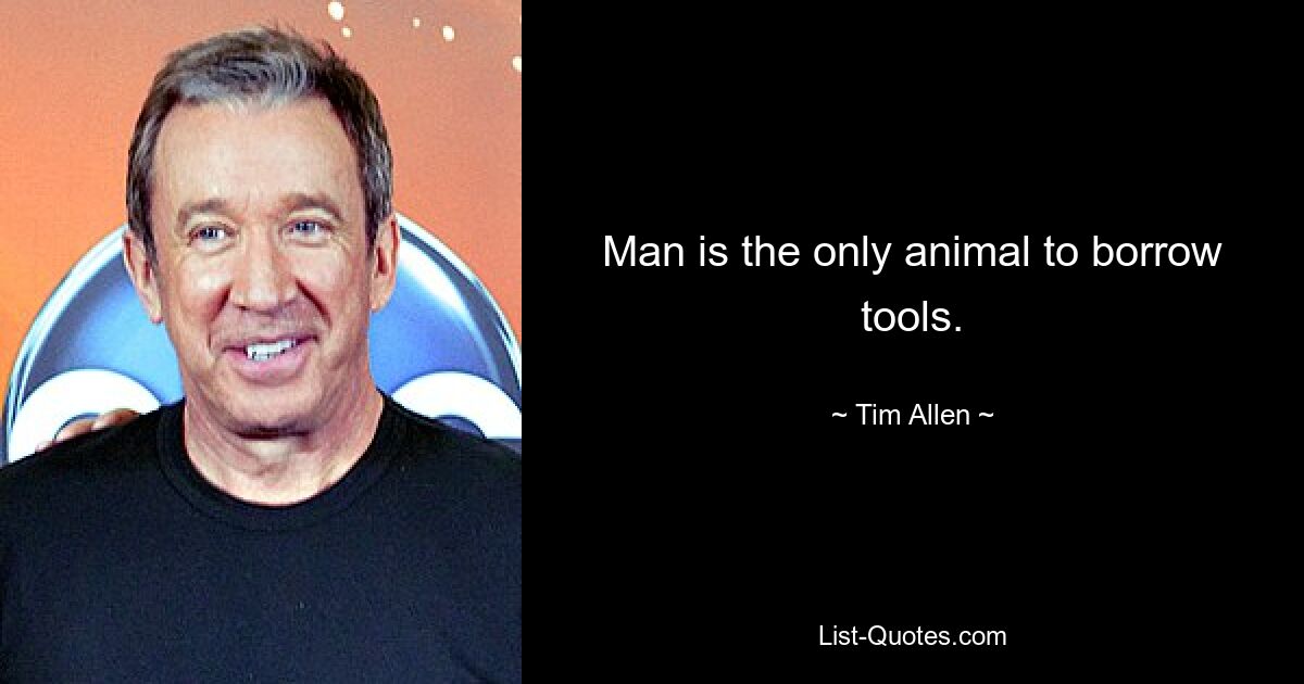 Man is the only animal to borrow tools. — © Tim Allen