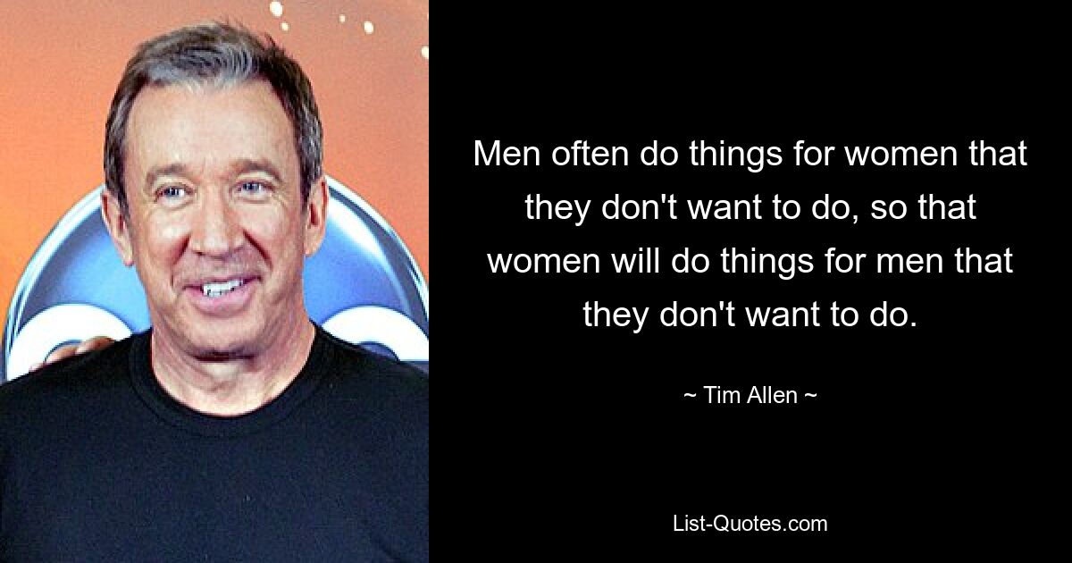 Men often do things for women that they don't want to do, so that women will do things for men that they don't want to do. — © Tim Allen