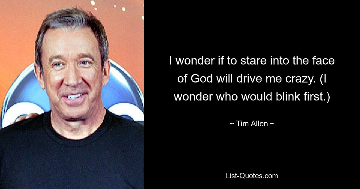 I wonder if to stare into the face of God will drive me crazy. (I wonder who would blink first.) — © Tim Allen