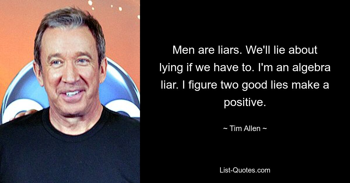 Men are liars. We'll lie about lying if we have to. I'm an algebra liar. I figure two good lies make a positive. — © Tim Allen